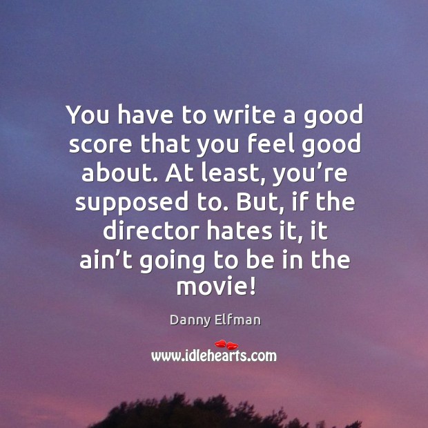 You have to write a good score that you feel good about. At least, you’re supposed to. Image