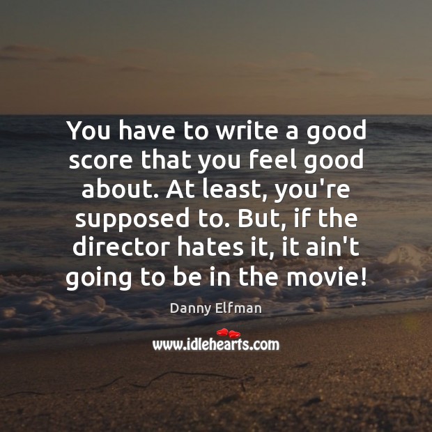 You have to write a good score that you feel good about. Danny Elfman Picture Quote