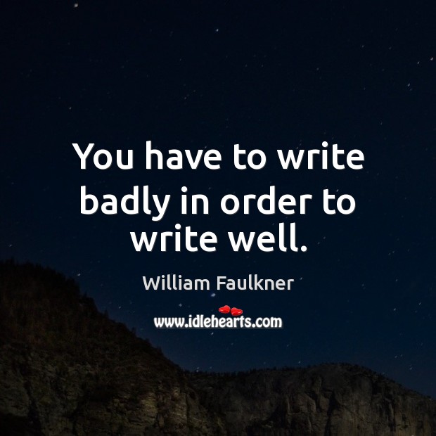 You have to write badly in order to write well. William Faulkner Picture Quote