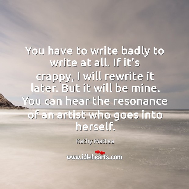You have to write badly to write at all. If it’s crappy, I will rewrite it later. Kathy Mattea Picture Quote