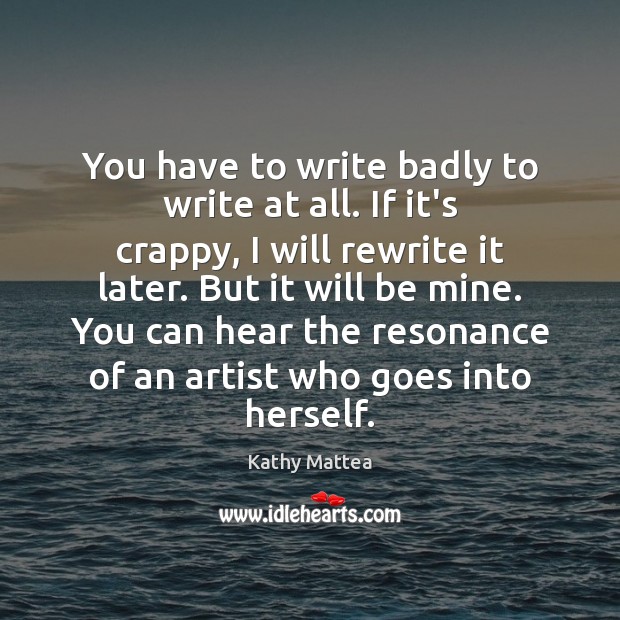 You have to write badly to write at all. If it’s crappy, Image