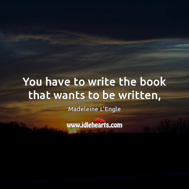 You have to write the book that wants to be written, Madeleine L’Engle Picture Quote