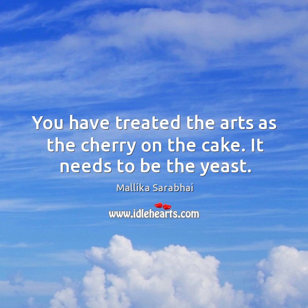 You have treated the arts as the cherry on the cake. It needs to be the yeast. Image