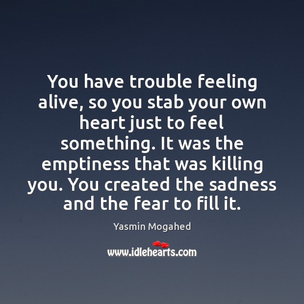 You have trouble feeling alive, so you stab your own heart just Yasmin Mogahed Picture Quote