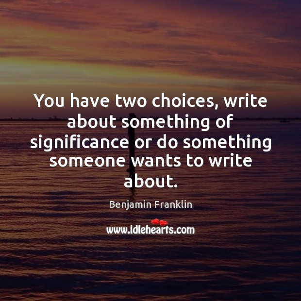 You have two choices, write about something of significance or do something Benjamin Franklin Picture Quote