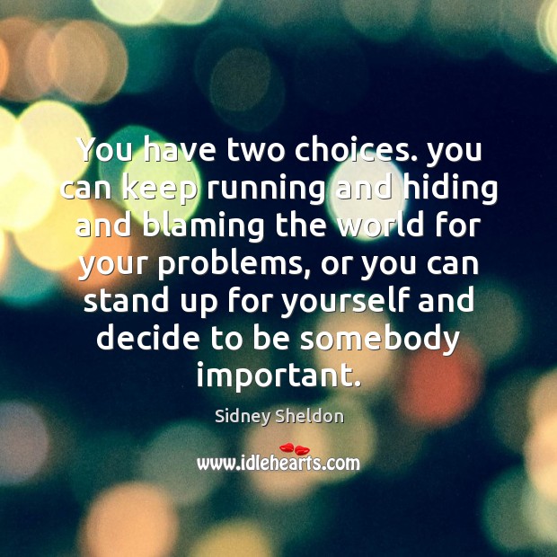 You have two choices. you can keep running and hiding and blaming Image