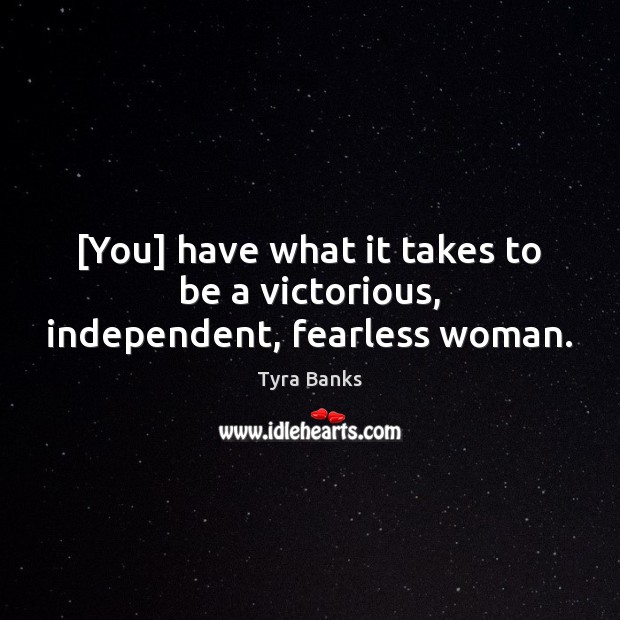 [You] have what it takes to be a victorious, independent, fearless woman. 