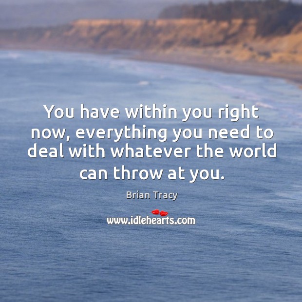 You have within you right now, everything you need to deal with whatever the world can throw at you. Image