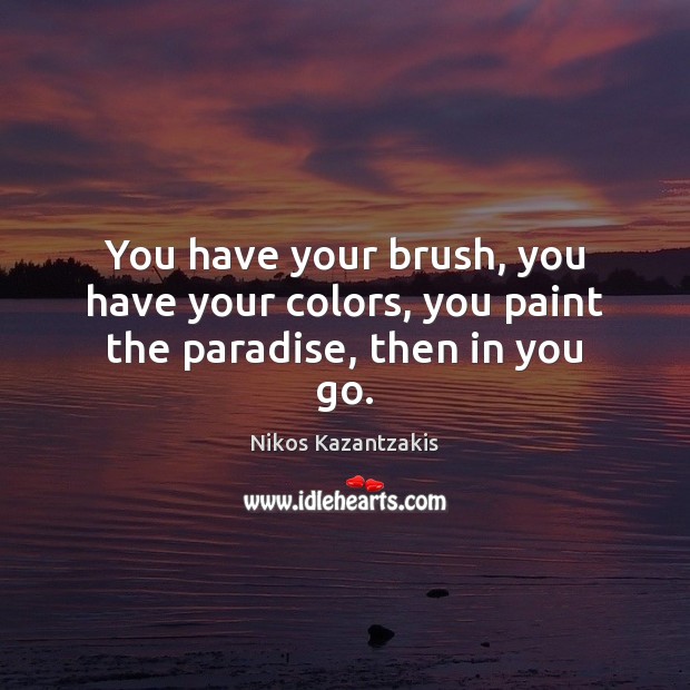 You have your brush, you have your colors, you paint the paradise, then in you go. Nikos Kazantzakis Picture Quote