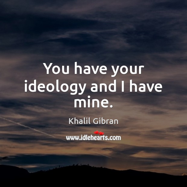 You have your ideology and I have mine. Khalil Gibran Picture Quote