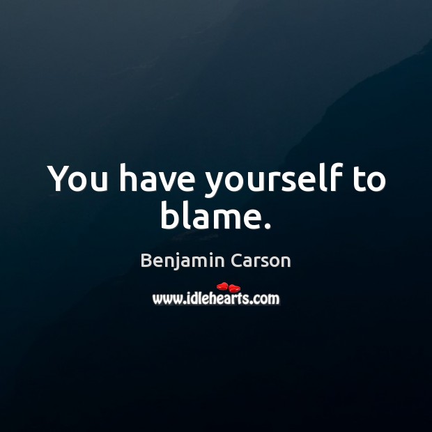 You have yourself to blame. Benjamin Carson Picture Quote