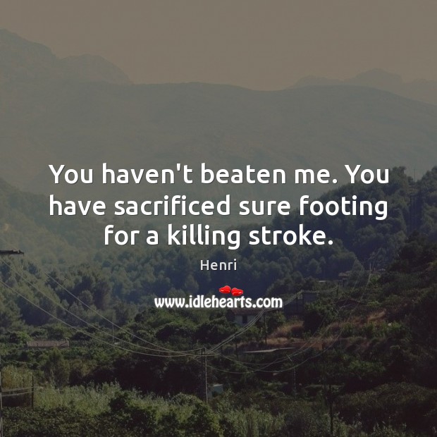 You haven’t beaten me. You have sacrificed sure footing for a killing stroke. Henri Picture Quote
