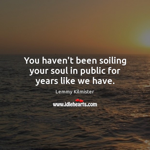 You haven’t been soiling your soul in public for years like we have. Lemmy Kilmister Picture Quote