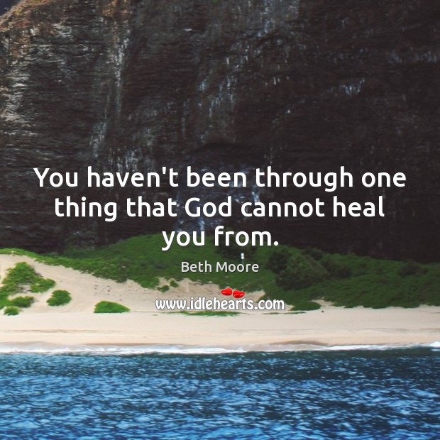 You haven’t been through one thing that God cannot heal you from. Beth Moore Picture Quote