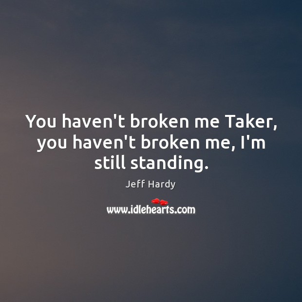 You haven’t broken me Taker, you haven’t broken me, I’m still standing. Jeff Hardy Picture Quote
