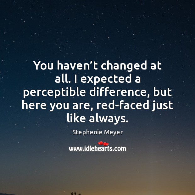You haven’t changed at all. I expected a perceptible difference, but Stephenie Meyer Picture Quote