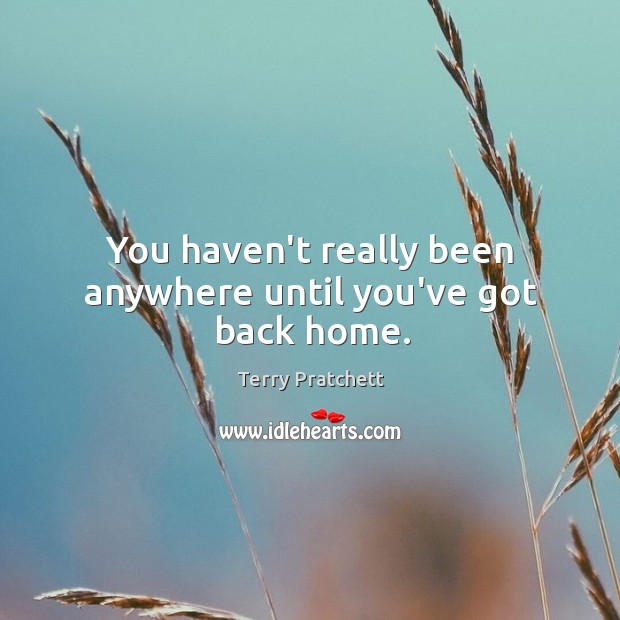 You haven’t really been anywhere until you’ve got back home. Terry Pratchett Picture Quote