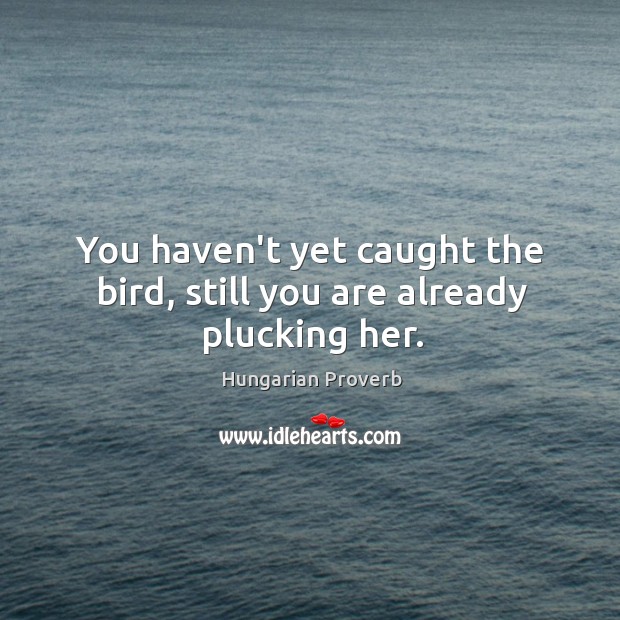 You haven’t yet caught the bird, still you are already plucking her. Image