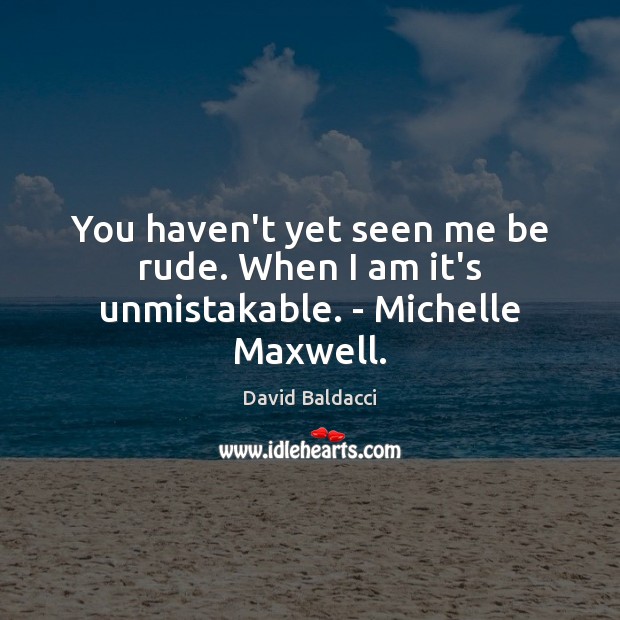 You haven’t yet seen me be rude. When I am it’s unmistakable. – Michelle Maxwell. David Baldacci Picture Quote