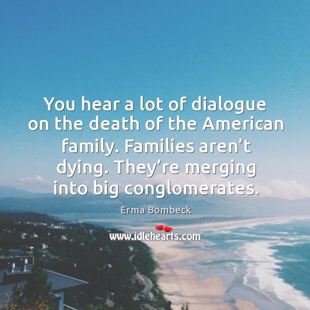 You hear a lot of dialogue on the death of the american family. Families aren’t dying. Erma Bombeck Picture Quote
