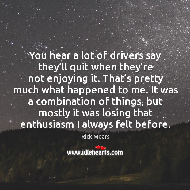You hear a lot of drivers say they’ll quit when they’re not enjoying it. Rick Mears Picture Quote