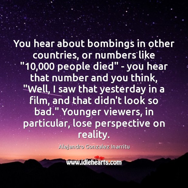 You hear about bombings in other countries, or numbers like “10,000 people died” Alejandro Gonzalez Inarritu Picture Quote