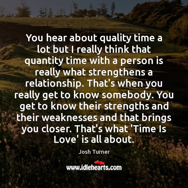 You hear about quality time a lot but I really think that Josh Turner Picture Quote