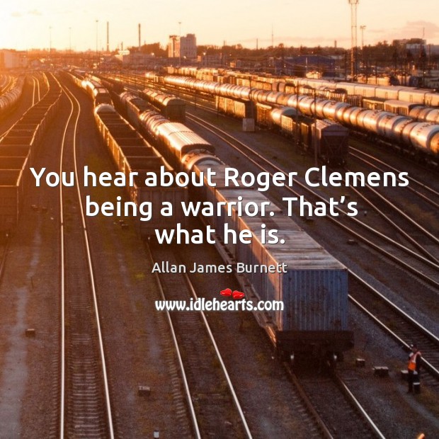 You hear about roger clemens being a warrior. That’s what he is. Allan James Burnett Picture Quote