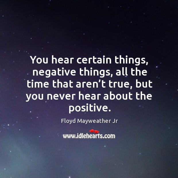 You hear certain things, negative things, all the time that aren’t true, but you never hear about the positive. Floyd Mayweather Jr Picture Quote