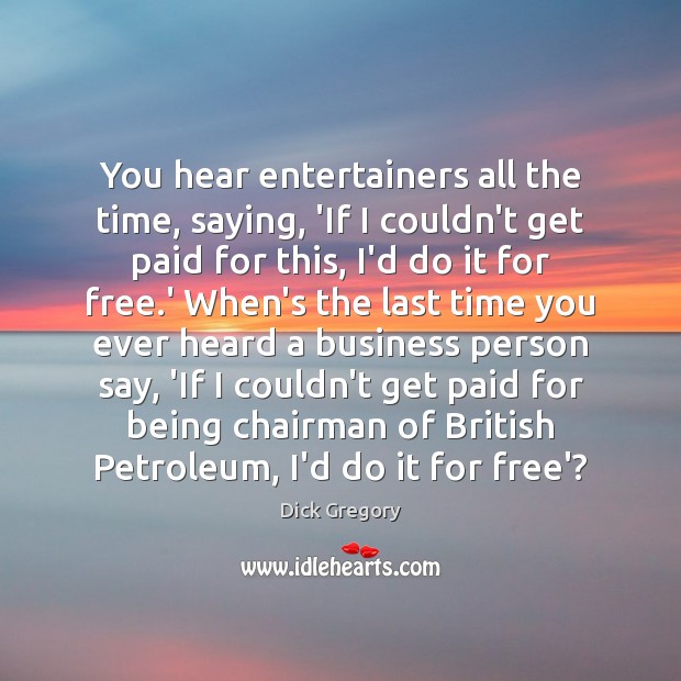 You hear entertainers all the time, saying, ‘If I couldn’t get paid Image