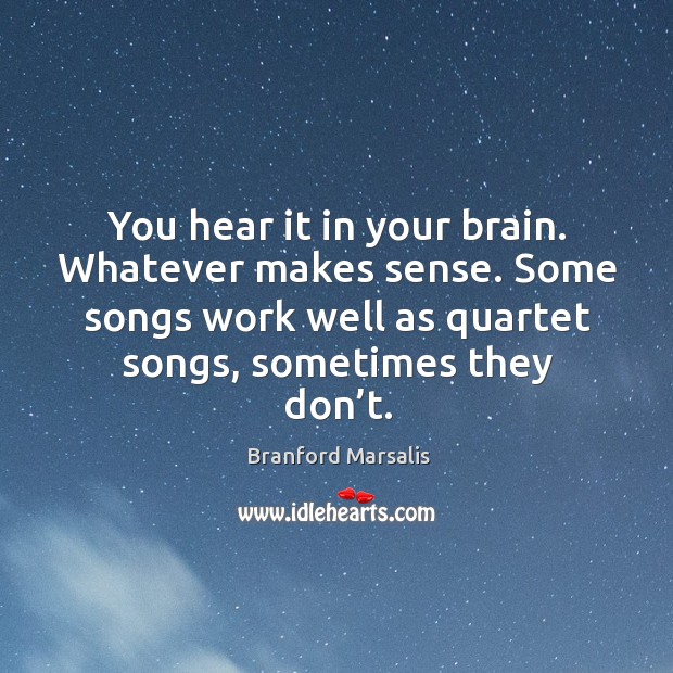 You hear it in your brain. Whatever makes sense. Some songs work well as quartet songs, sometimes they don’t. Branford Marsalis Picture Quote