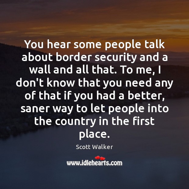 You hear some people talk about border security and a wall and Scott Walker Picture Quote