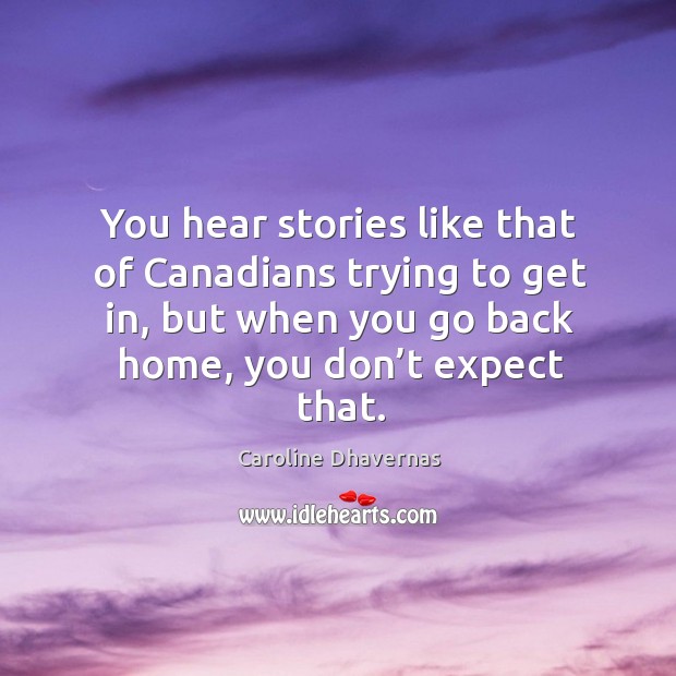 You hear stories like that of canadians trying to get in, but when you go back home, you don’t expect that. Caroline Dhavernas Picture Quote
