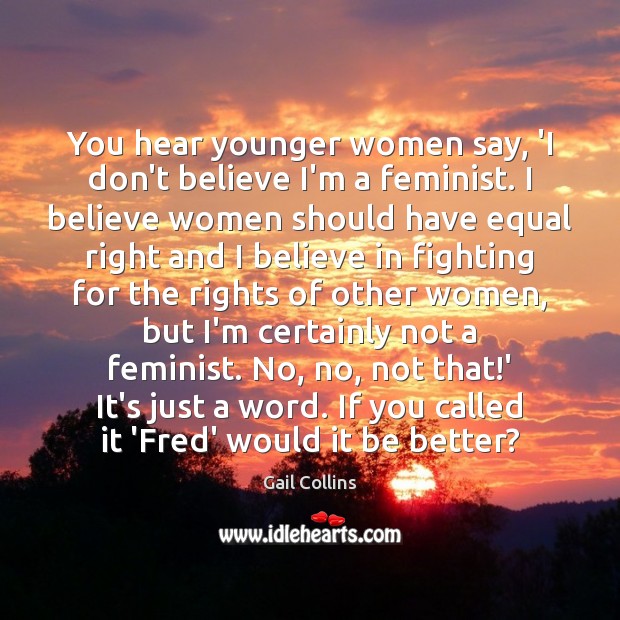 You hear younger women say, ‘I don’t believe I’m a feminist. I Gail Collins Picture Quote