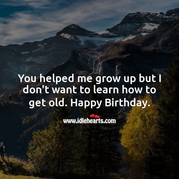 You helped me grow up but I don’t want to learn how to get old. Image