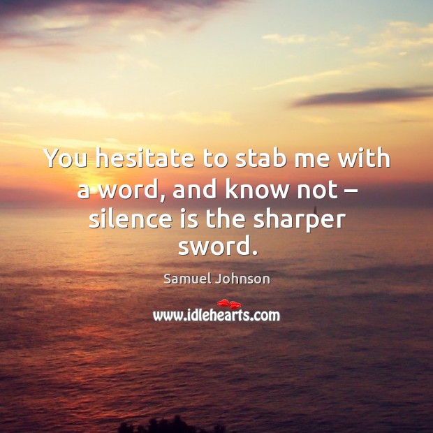 You hesitate to stab me with a word, and know not – silence is the sharper sword. Samuel Johnson Picture Quote
