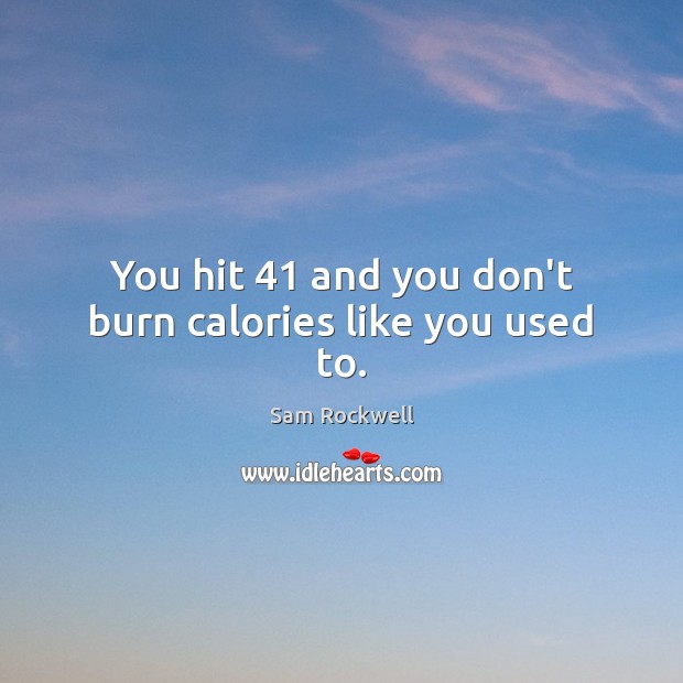 You hit 41 and you don’t burn calories like you used to. Sam Rockwell Picture Quote