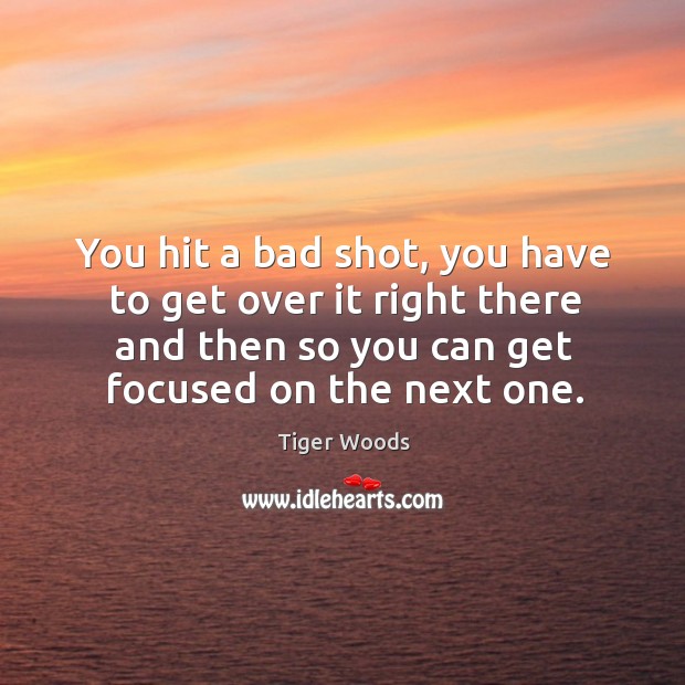 You hit a bad shot, you have to get over it right Tiger Woods Picture Quote