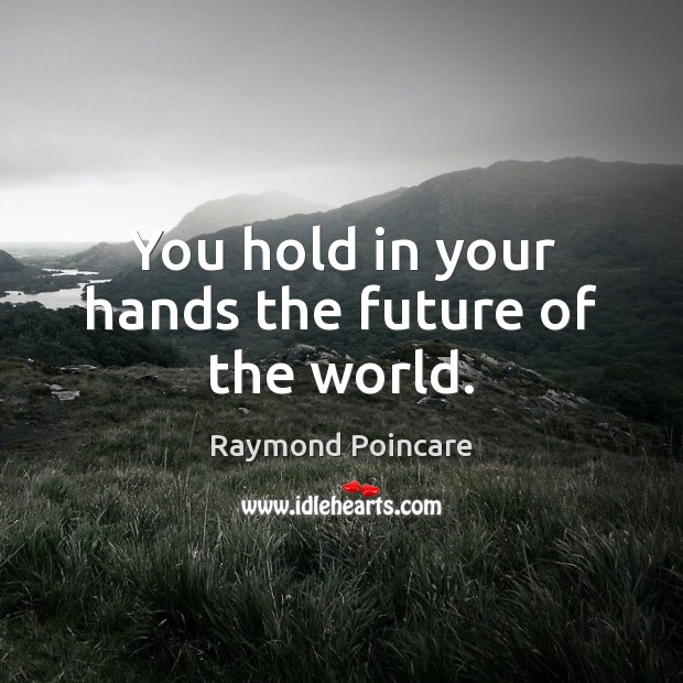 You hold in your hands the future of the world. Raymond Poincare Picture Quote