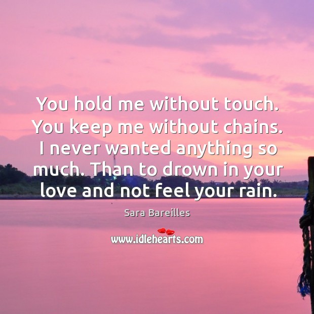 You hold me without touch. You keep me without chains. I never wanted anything so much. Sara Bareilles Picture Quote