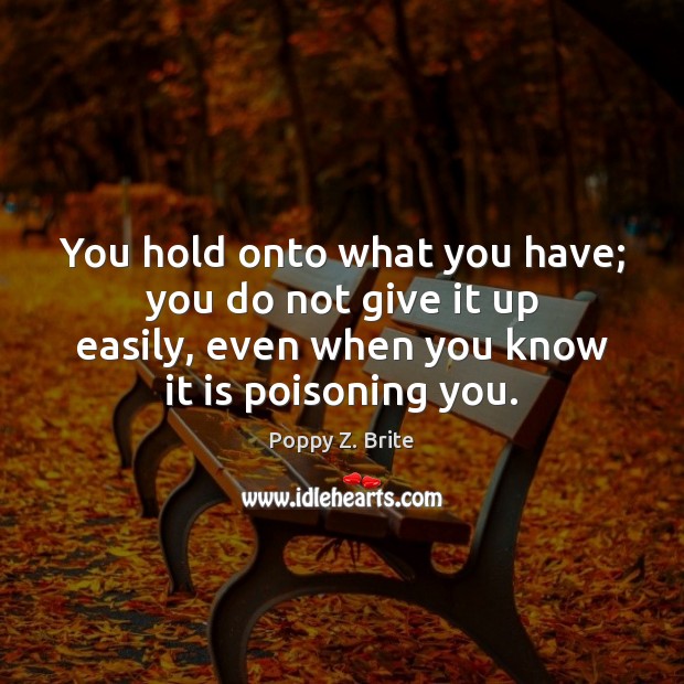 You hold onto what you have; you do not give it up Poppy Z. Brite Picture Quote