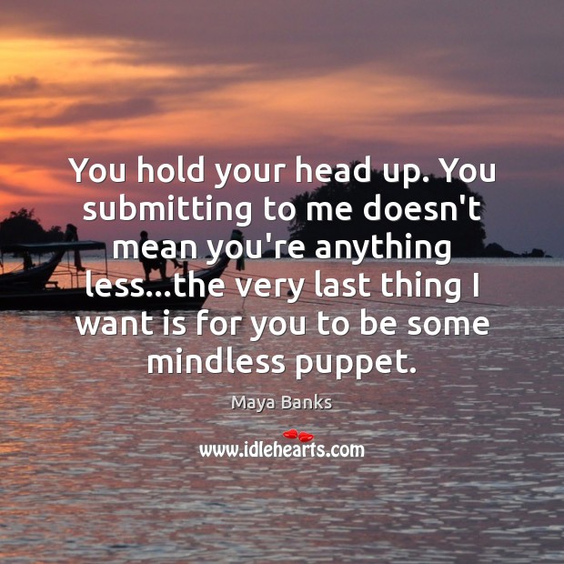 You hold your head up. You submitting to me doesn’t mean you’re Maya Banks Picture Quote