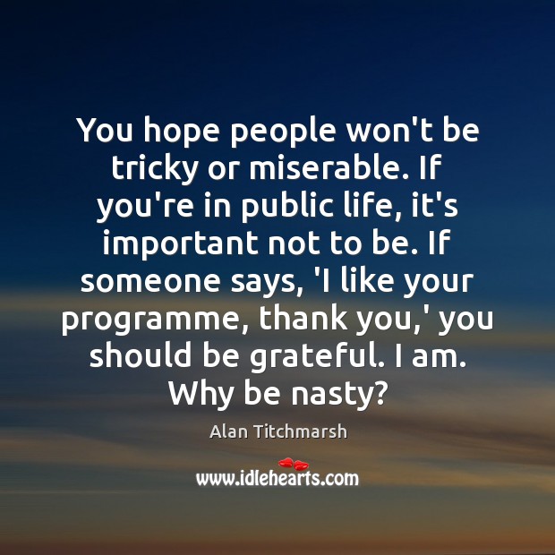 You hope people won’t be tricky or miserable. If you’re in public Alan Titchmarsh Picture Quote