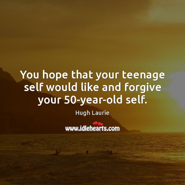 You hope that your teenage self would like and forgive your 50-year-old self. Hugh Laurie Picture Quote