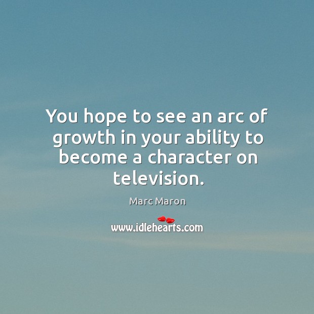 You hope to see an arc of growth in your ability to become a character on television. Marc Maron Picture Quote