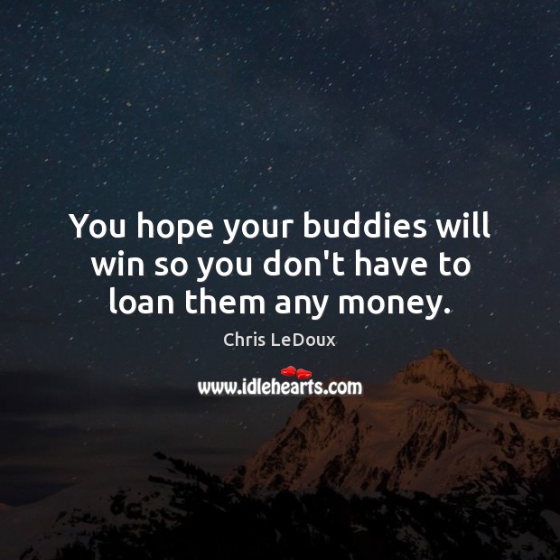 You hope your buddies will win so you don’t have to loan them any money. Chris LeDoux Picture Quote