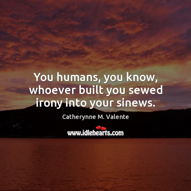 You humans, you know, whoever built you sewed irony into your sinews. Catherynne M. Valente Picture Quote