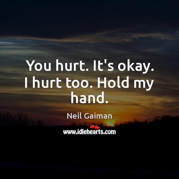 You hurt. It’s okay. I hurt too. Hold my hand. Neil Gaiman Picture Quote