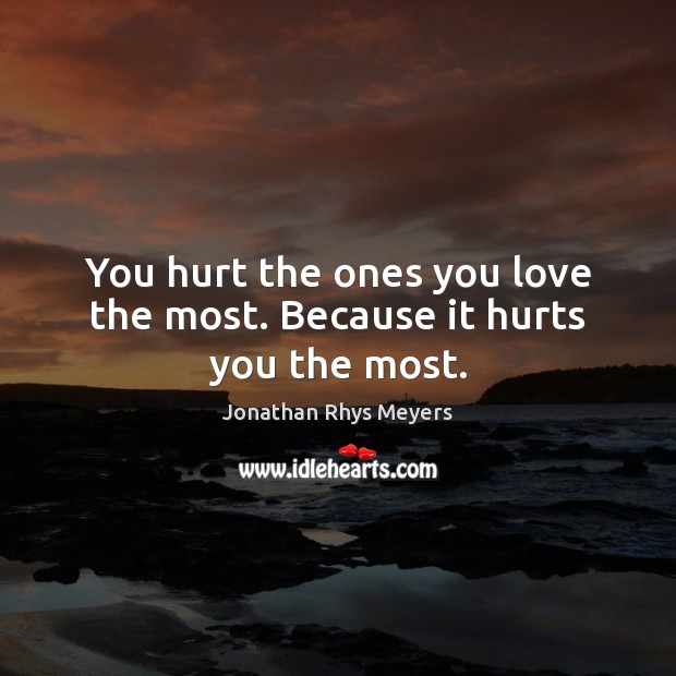 You hurt the ones you love the most. Because it hurts you the most. Jonathan Rhys Meyers Picture Quote