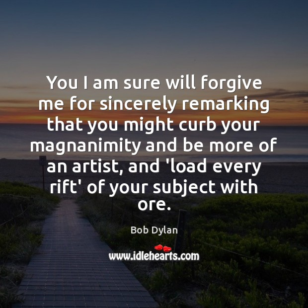 You I am sure will forgive me for sincerely remarking that you Bob Dylan Picture Quote